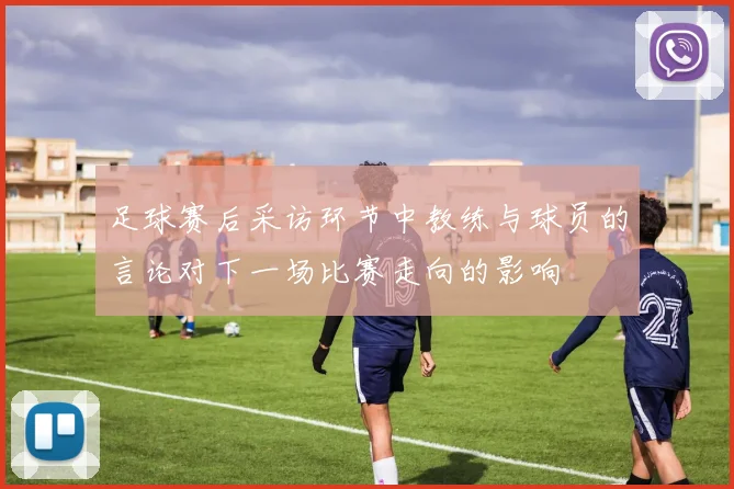 足球赛后采访环节中教练与球员的言论对下一场比赛走向的影响