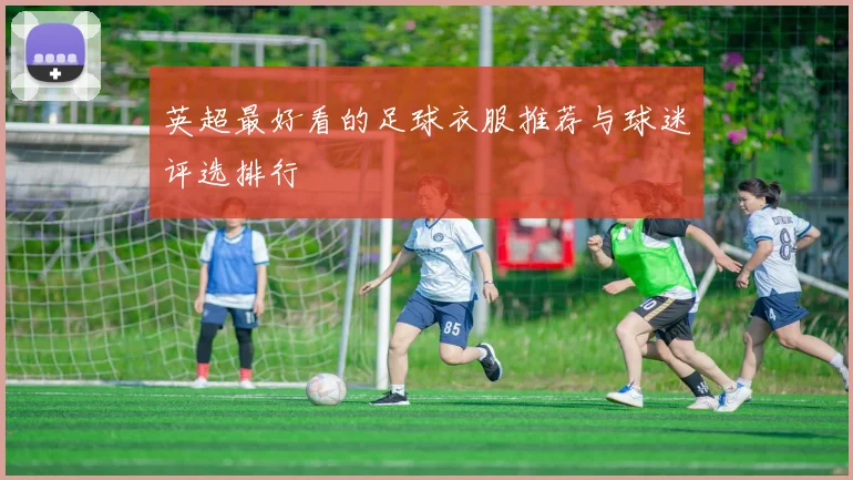英超最好看的足球衣服推荐与球迷评选排行