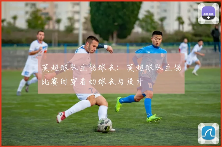 英超球队主场球衣：英超球队主场比赛时穿着的球衣与设计
