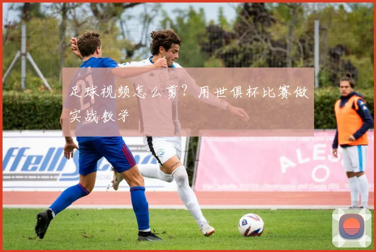 足球视频怎么剪？用世俱杯比赛做实战教学