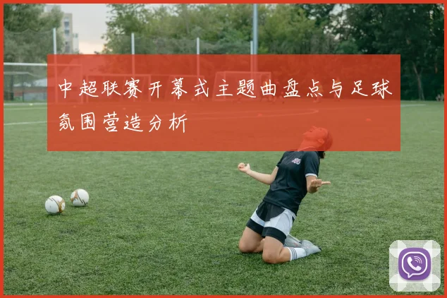 中超联赛开幕式主题曲盘点与足球氛围营造分析