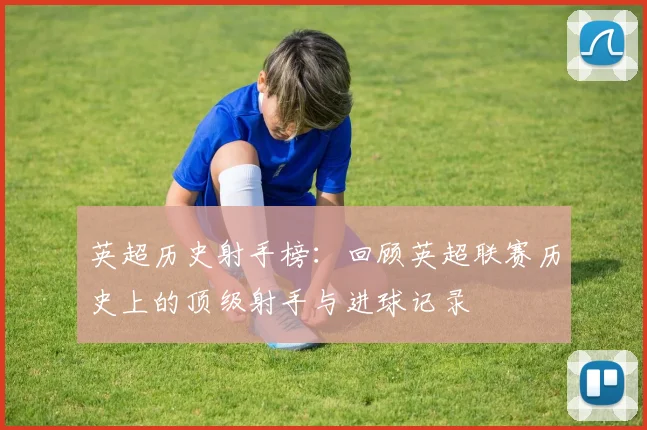 英超历史射手榜：回顾英超联赛历史上的顶级射手与进球记录