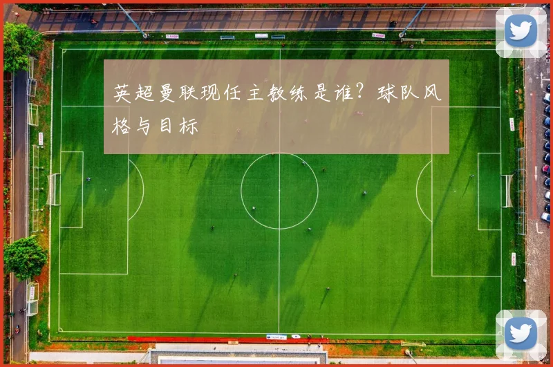 英超曼联现任主教练是谁？球队风格与目标