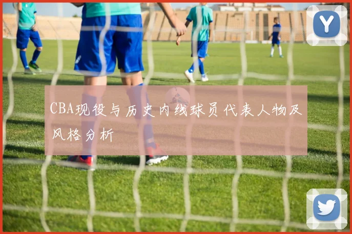 CBA现役与历史内线球员代表人物及风格分析