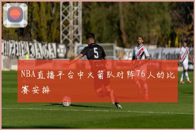 NBA直播平台中火箭队对阵76人的比赛安排