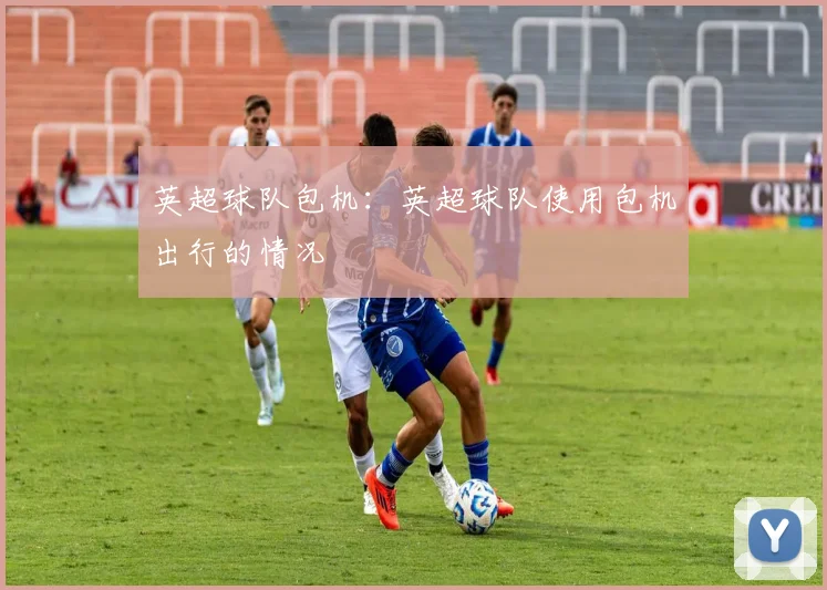 英超球队包机：英超球队使用包机出行的情况
