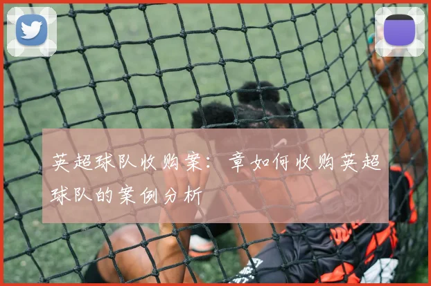 英超球队收购案：章如何收购英超球队的案例分析