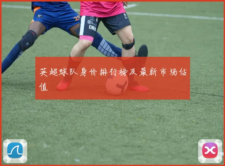 英超球队身价排行榜及最新市场估值